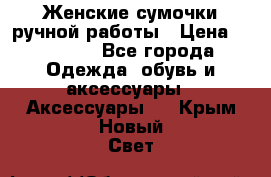 Женские сумочки ручной работы › Цена ­ 13 000 - Все города Одежда, обувь и аксессуары » Аксессуары   . Крым,Новый Свет